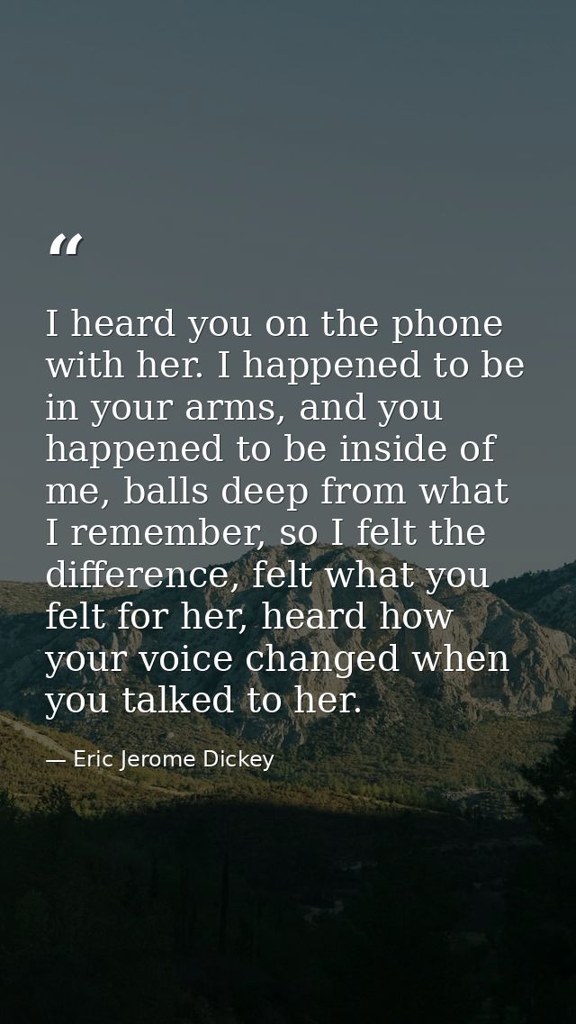 I heard you on the phone with her. I happened to be in your arms, and you happened to be inside of me, balls deep from w — Eric Jerome Dickey