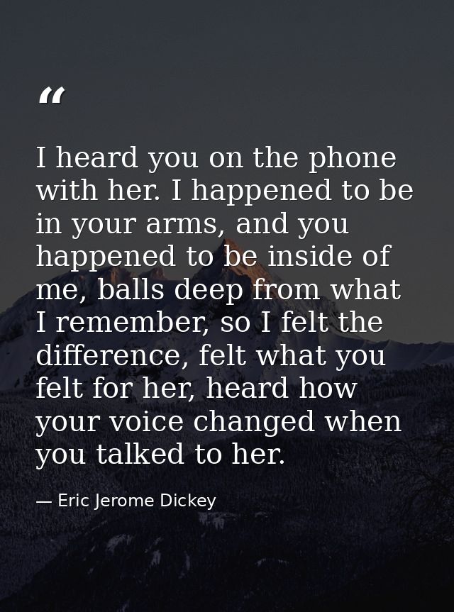 I heard you on the phone with her. I happened to be in your arms, and you happened to be inside of me, balls deep from w — Eric Jerome Dickey
