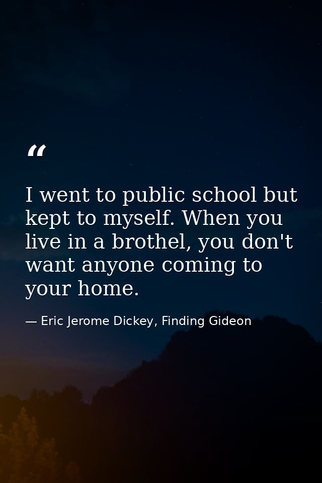 I went to public school but kept to myself. When you live in a brothel, you don't want anyone coming to your home. — Eric Jerome Dickey, Finding Gideon