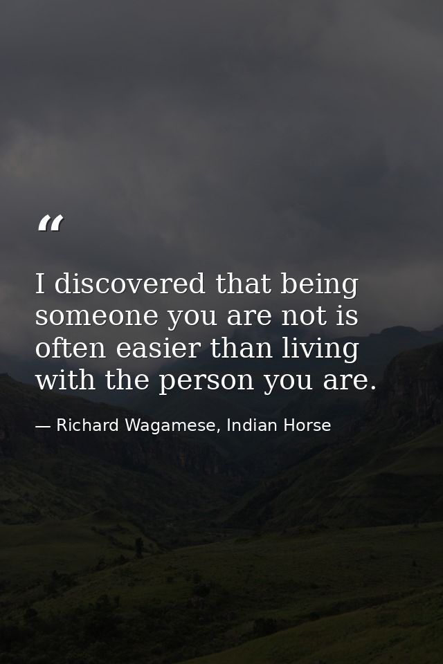 I discovered that being someone you are not is often easier than living with the person you are. — Richard Wagamese, Indian Horse