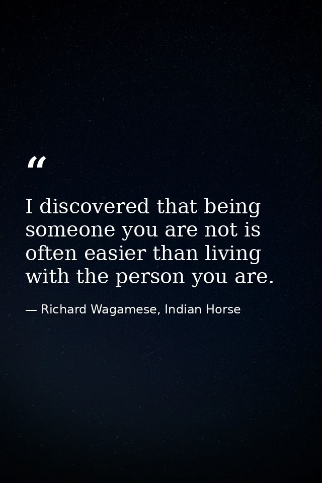 I discovered that being someone you are not is often easier than living with the person you are. — Richard Wagamese, Indian Horse