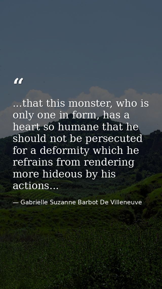 ...that this monster, who is only one in form, has a heart so humane that he should not be persecuted for a deformity wh — Gabrielle Suzanne Barbot De Villeneuve