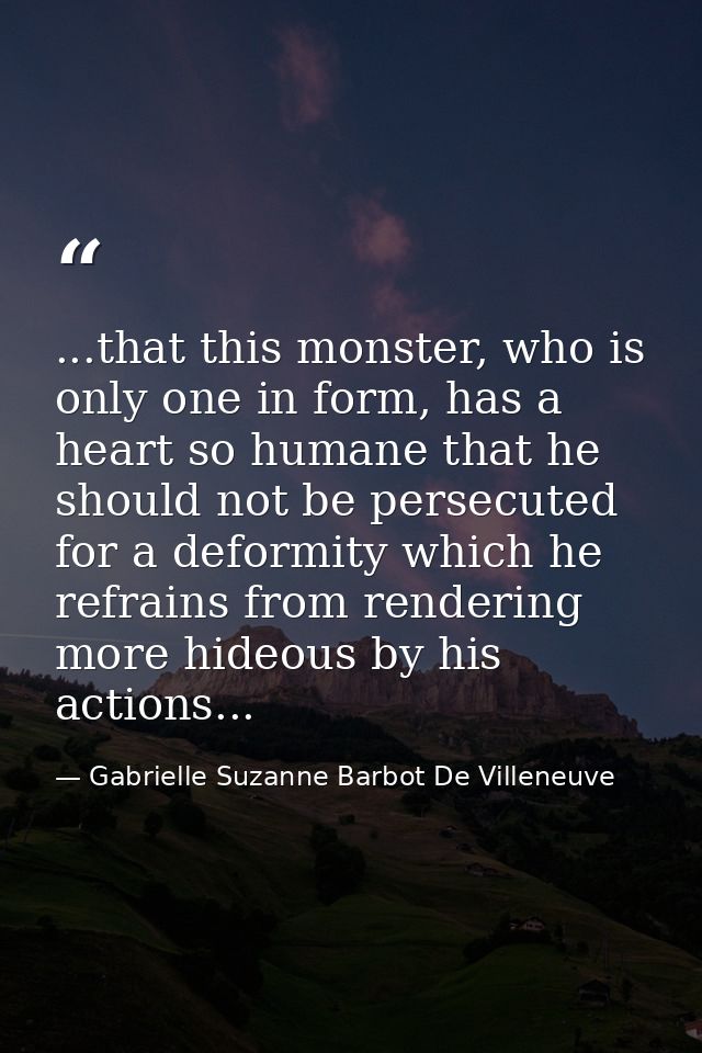 ...that this monster, who is only one in form, has a heart so humane that he should not be persecuted for a deformity wh — Gabrielle Suzanne Barbot De Villeneuve