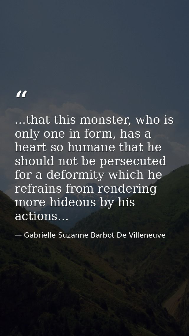 ...that this monster, who is only one in form, has a heart so humane that he should not be persecuted for a deformity wh — Gabrielle Suzanne Barbot De Villeneuve