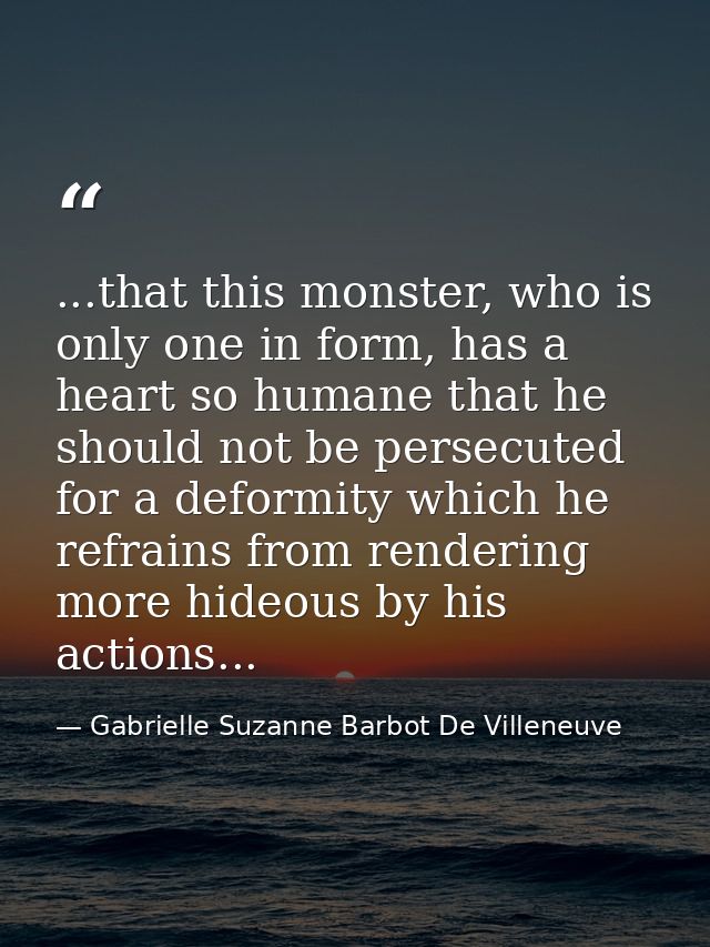 ...that this monster, who is only one in form, has a heart so humane that he should not be persecuted for a deformity wh — Gabrielle Suzanne Barbot De Villeneuve