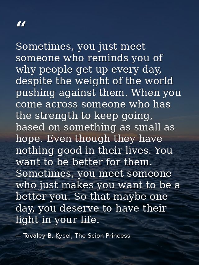 Sometimes, you just meet someone who reminds you of why people get up every day, despite the weight of the world pushing — Tovaley B. Kysel, The Scion Princess