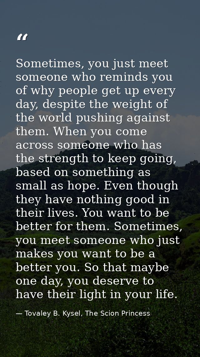 Sometimes, you just meet someone who reminds you of why people get up every day, despite the weight of the world pushing — Tovaley B. Kysel, The Scion Princess