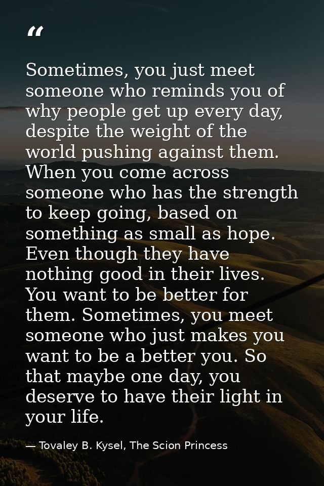 Sometimes, you just meet someone who reminds you of why people get up every day, despite the weight of the world pushing — Tovaley B. Kysel, The Scion Princess