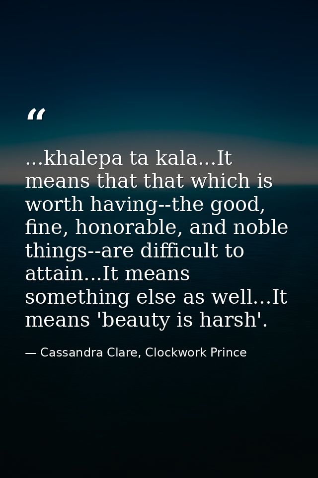 ...khalepa ta kala...It means that that which is worth having--the good, fine, honorable, and noble things--are difficul — Cassandra Clare, Clockwork Prince