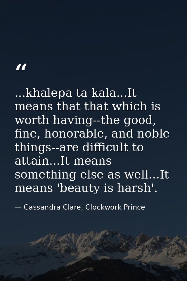 ...khalepa ta kala...It means that that which is worth having--the good, fine, honorable, and noble things--are difficul — Cassandra Clare, Clockwork Prince