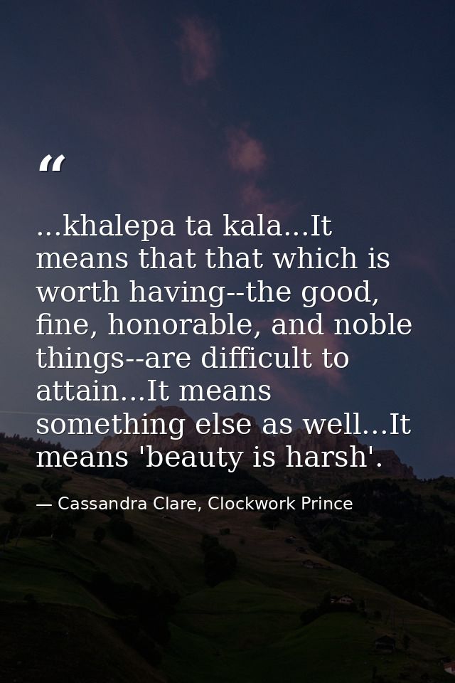 ...khalepa ta kala...It means that that which is worth having--the good, fine, honorable, and noble things--are difficul — Cassandra Clare, Clockwork Prince
