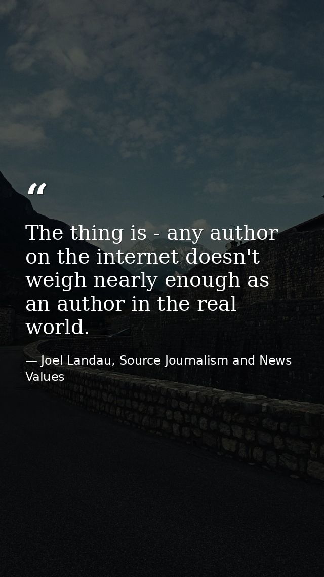 The thing is - any author on the internet doesn't weigh nearly enough as an author in the real world. — Joel Landau, Source Journalism and News Values