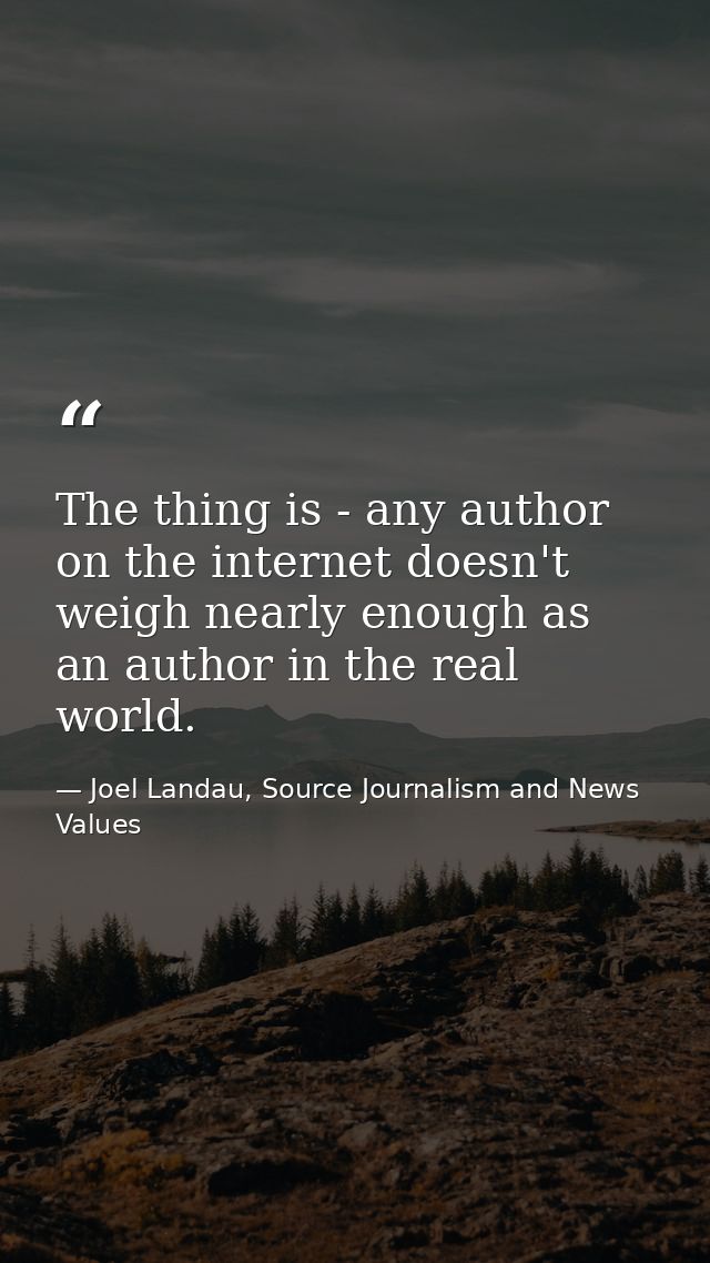 The thing is - any author on the internet doesn't weigh nearly enough as an author in the real world. — Joel Landau, Source Journalism and News Values
