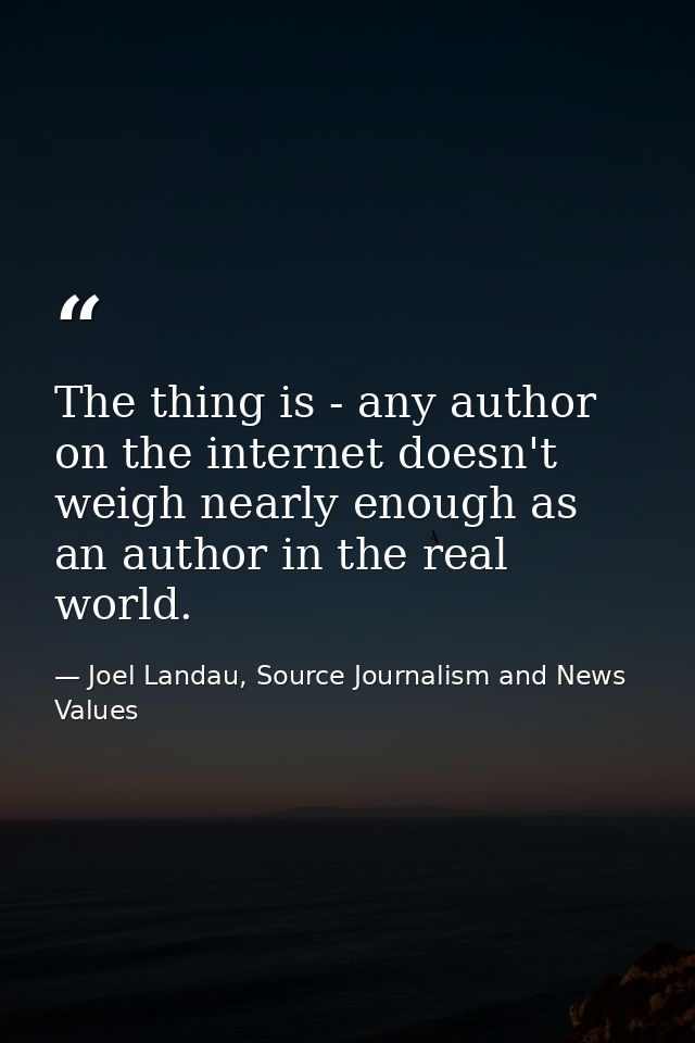 The thing is - any author on the internet doesn't weigh nearly enough as an author in the real world. — Joel Landau, Source Journalism and News Values
