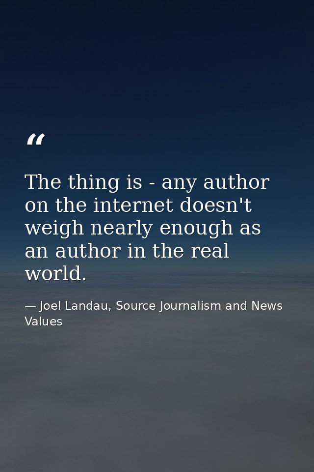 The thing is - any author on the internet doesn't weigh nearly enough as an author in the real world. — Joel Landau, Source Journalism and News Values