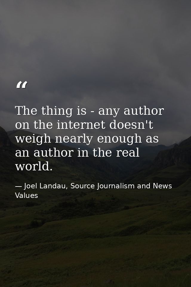 The thing is - any author on the internet doesn't weigh nearly enough as an author in the real world. — Joel Landau, Source Journalism and News Values