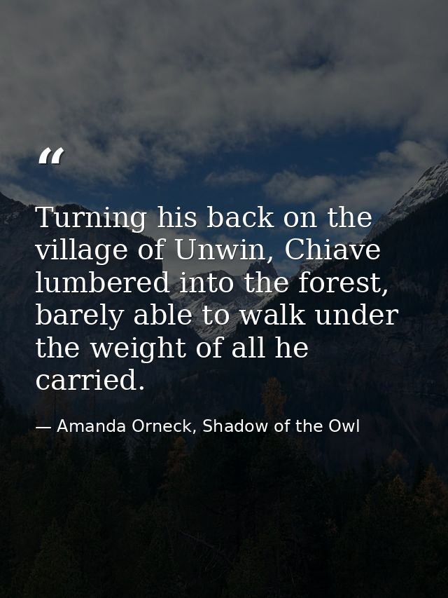 Turning his back on the village of Unwin, Chiave lumbered into the forest, barely able to walk under the weight of all h — Amanda Orneck, Shadow of the Owl
