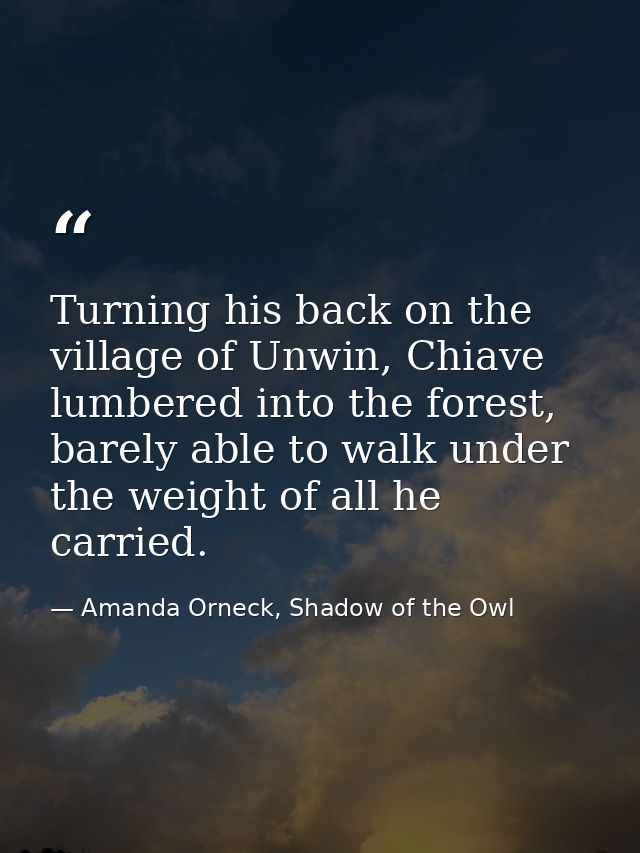 Turning his back on the village of Unwin, Chiave lumbered into the forest, barely able to walk under the weight of all h — Amanda Orneck, Shadow of the Owl
