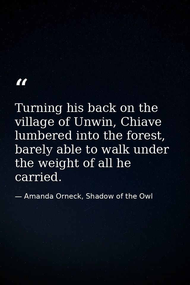 Turning his back on the village of Unwin, Chiave lumbered into the forest, barely able to walk under the weight of all h — Amanda Orneck, Shadow of the Owl
