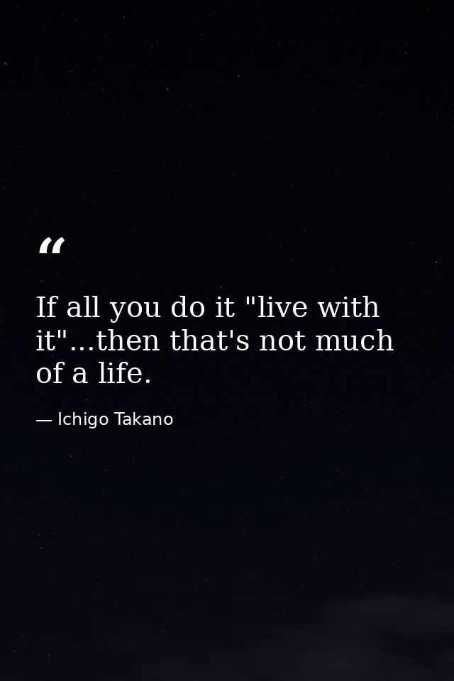 If all you do it "live with it"...then that's not much of a life. — Ichigo Takano