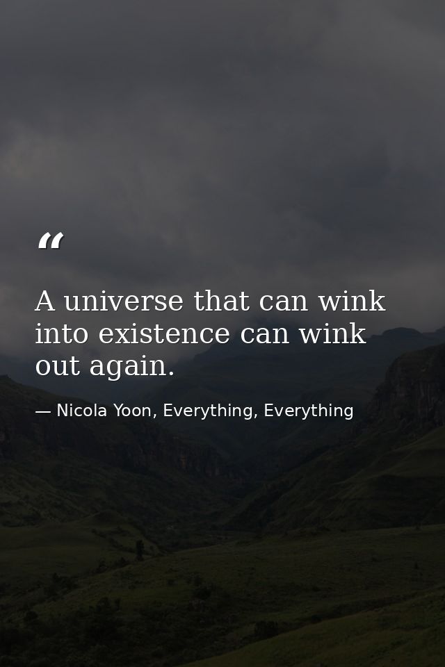 A universe that can wink into existence can wink out again. — Nicola Yoon, Everything, Everything