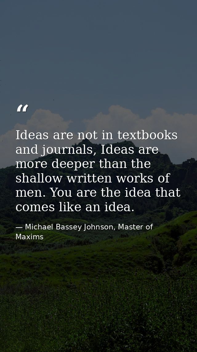 Ideas are not in textbooks and journals, Ideas are more deeper than the shallow written works of men. You are the idea t — Michael Bassey Johnson, Master of Maxims