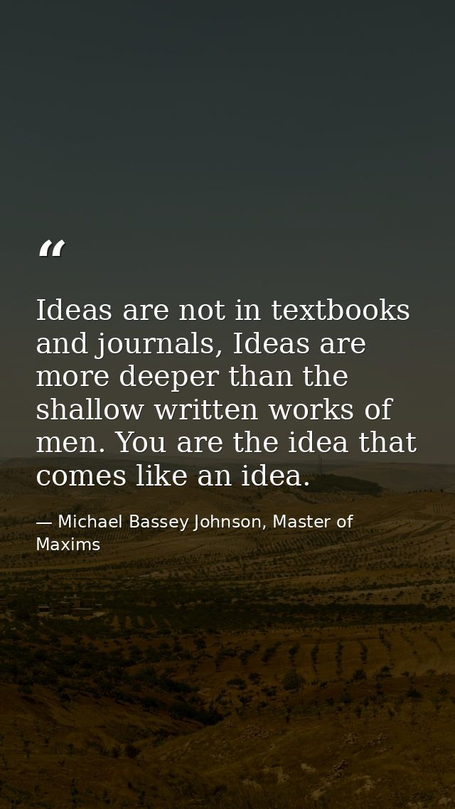 Ideas are not in textbooks and journals, Ideas are more deeper than the shallow written works of men. You are the idea t — Michael Bassey Johnson, Master of Maxims