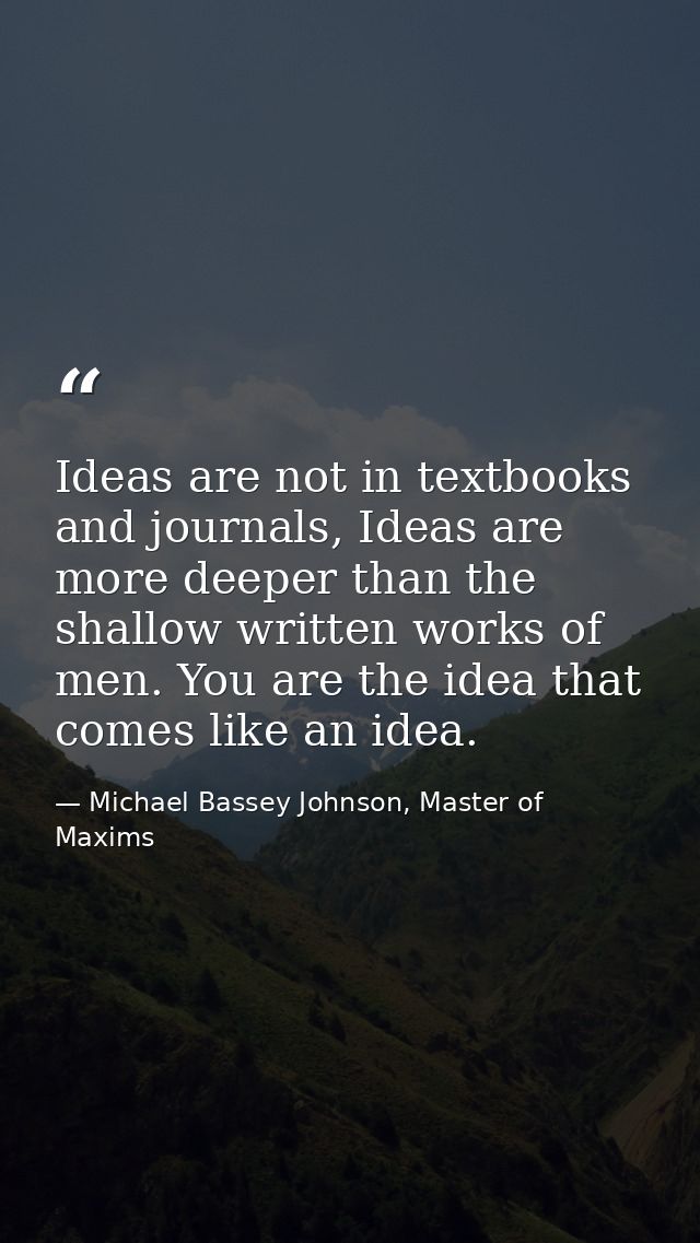 Ideas are not in textbooks and journals, Ideas are more deeper than the shallow written works of men. You are the idea t — Michael Bassey Johnson, Master of Maxims