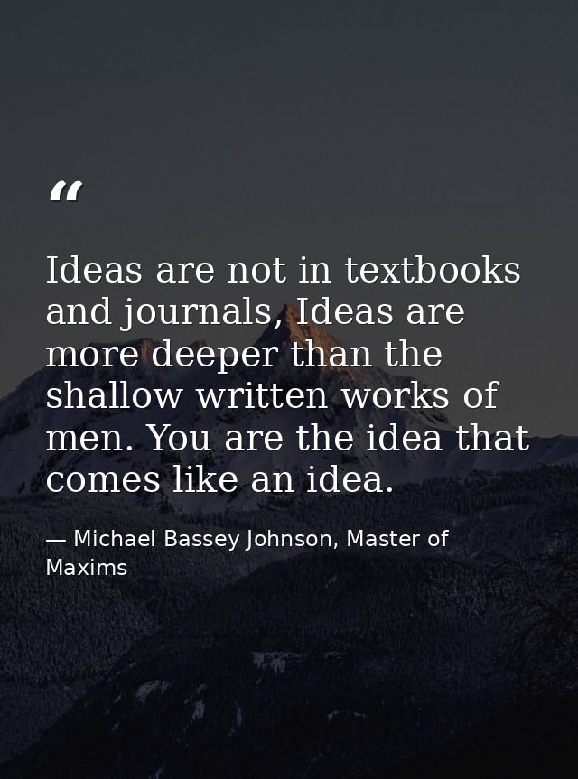 Ideas are not in textbooks and journals, Ideas are more deeper than the shallow written works of men. You are the idea t — Michael Bassey Johnson, Master of Maxims