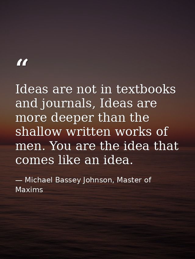 Ideas are not in textbooks and journals, Ideas are more deeper than the shallow written works of men. You are the idea t — Michael Bassey Johnson, Master of Maxims