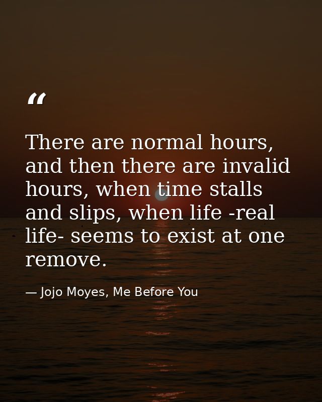 There are normal hours, and then there are invalid hours, when time stalls and slips, when life -real life- seems to exi — Jojo Moyes, Me Before You