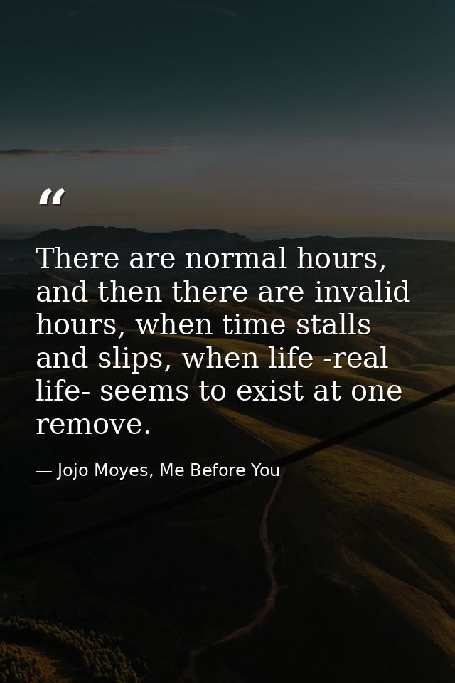 There are normal hours, and then there are invalid hours, when time stalls and slips, when life -real life- seems to exi — Jojo Moyes, Me Before You