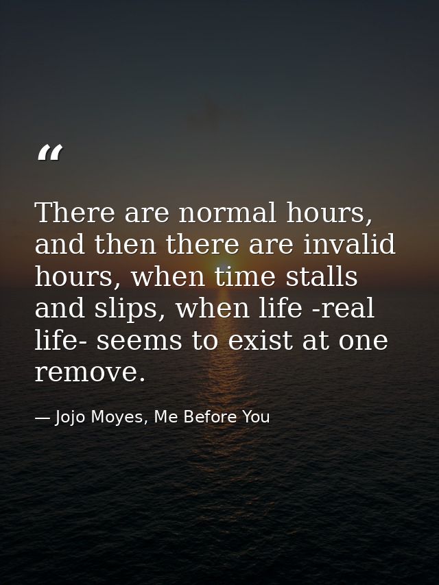 There are normal hours, and then there are invalid hours, when time stalls and slips, when life -real life- seems to exi — Jojo Moyes, Me Before You