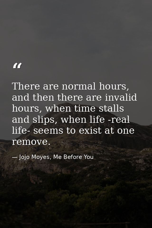 There are normal hours, and then there are invalid hours, when time stalls and slips, when life -real life- seems to exi — Jojo Moyes, Me Before You