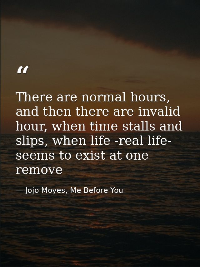 There are normal hours, and then there are invalid hour, when time stalls and slips, when life -real life- seems to exis — Jojo Moyes, Me Before You