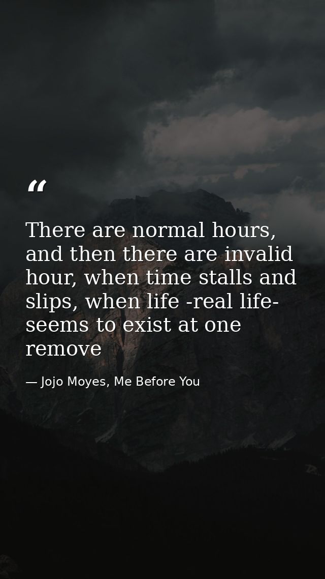 There are normal hours, and then there are invalid hour, when time stalls and slips, when life -real life- seems to exis — Jojo Moyes, Me Before You