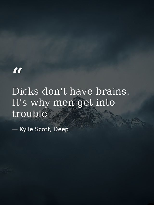 Dicks don't have brains. It's why men get into trouble — Kylie Scott, Deep