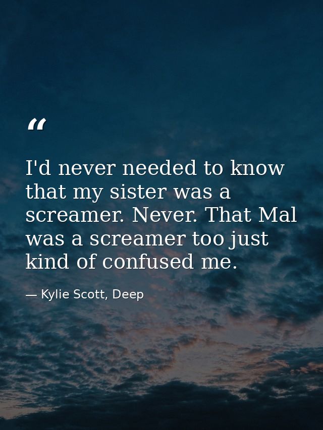 I'd never needed to know that my sister was a screamer. Never. That Mal was a screamer too just kind of confused me. — Kylie Scott, Deep