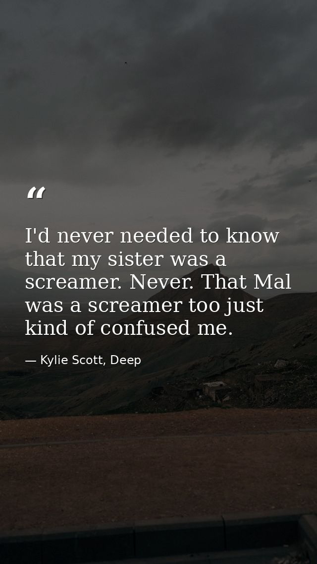 I'd never needed to know that my sister was a screamer. Never. That Mal was a screamer too just kind of confused me. — Kylie Scott, Deep