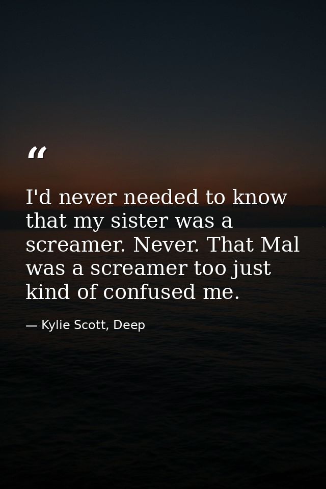 I'd never needed to know that my sister was a screamer. Never. That Mal was a screamer too just kind of confused me. — Kylie Scott, Deep
