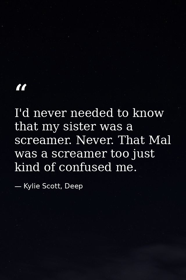 I'd never needed to know that my sister was a screamer. Never. That Mal was a screamer too just kind of confused me. — Kylie Scott, Deep