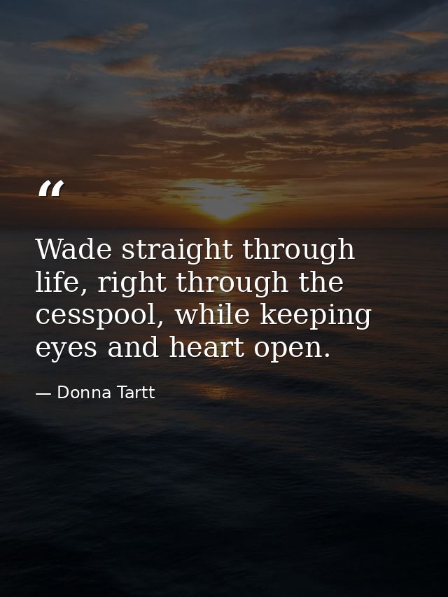 Wade straight through life, right through the cesspool, while keeping eyes and heart open. — Donna Tartt