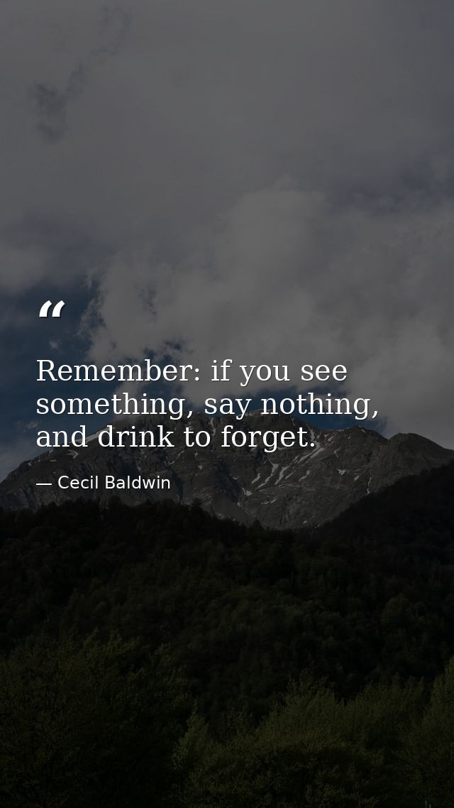 Remember: if you see something, say nothing, and drink to forget. — Cecil Baldwin