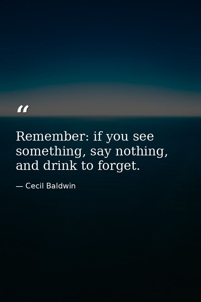 Remember: if you see something, say nothing, and drink to forget. — Cecil Baldwin