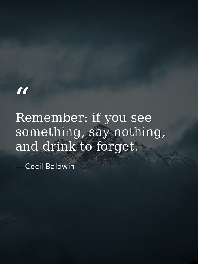 Remember: if you see something, say nothing, and drink to forget. — Cecil Baldwin