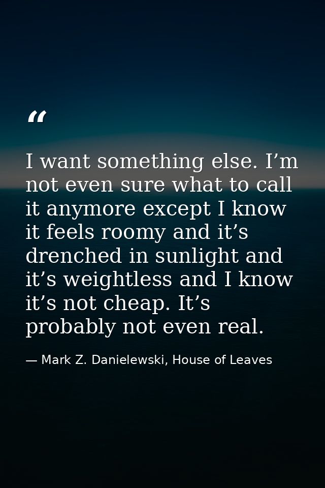 I want something else. I’m not even sure what to call it anymore except I know it feels roomy and it’s drenched in sunli — Mark Z. Danielewski, House of Leaves
