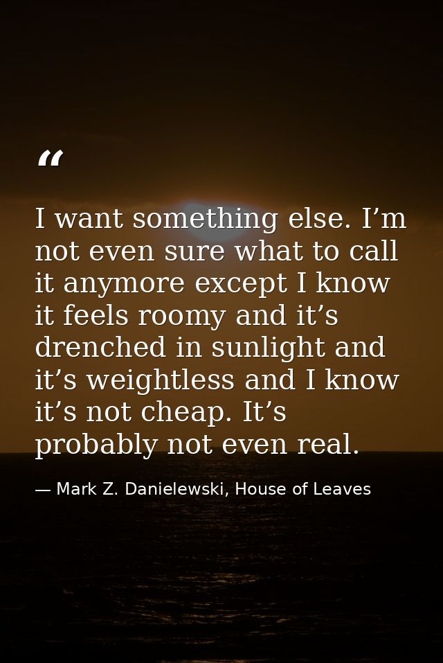 I want something else. I’m not even sure what to call it anymore except I know it feels roomy and it’s drenched in sunli — Mark Z. Danielewski, House of Leaves