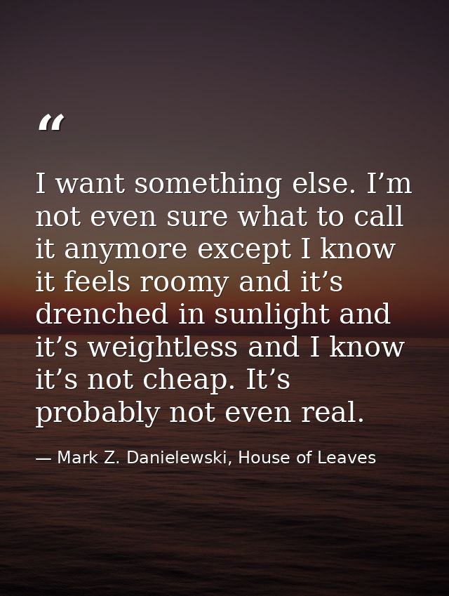 I want something else. I’m not even sure what to call it anymore except I know it feels roomy and it’s drenched in sunli — Mark Z. Danielewski, House of Leaves