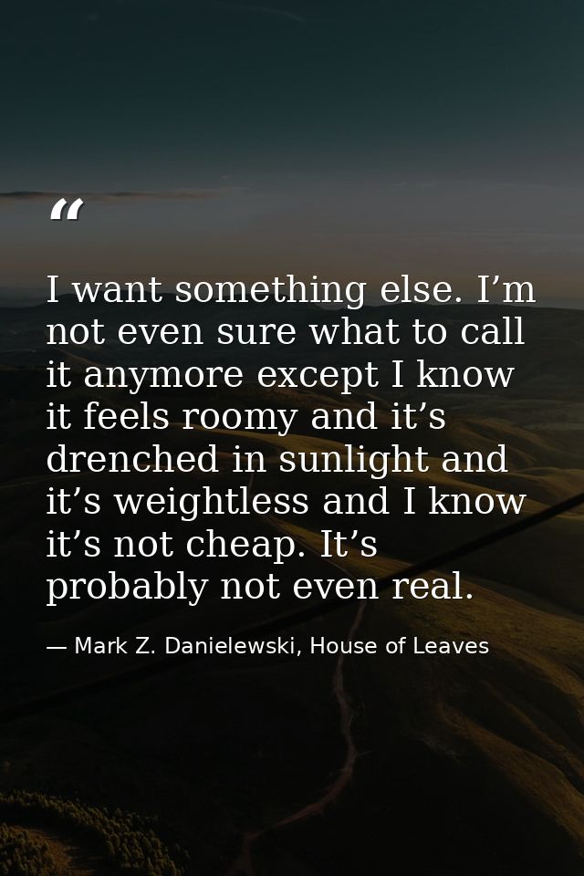 I want something else. I’m not even sure what to call it anymore except I know it feels roomy and it’s drenched in sunli — Mark Z. Danielewski, House of Leaves