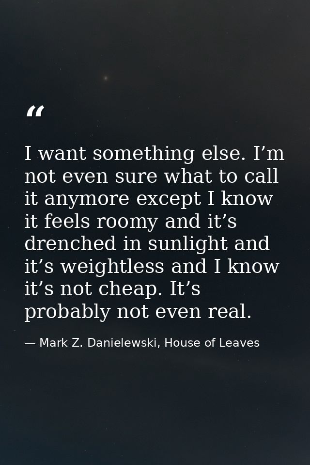 I want something else. I’m not even sure what to call it anymore except I know it feels roomy and it’s drenched in sunli — Mark Z. Danielewski, House of Leaves